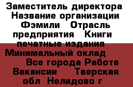Заместитель директора › Название организации ­ Фэмили › Отрасль предприятия ­ Книги, печатные издания › Минимальный оклад ­ 18 000 - Все города Работа » Вакансии   . Тверская обл.,Нелидово г.